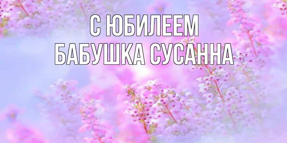 Открытка на каждый день с именем, Бабушка-Сусанна С юбилеем красивая открытка с мелкими цветами Прикольная открытка с пожеланием онлайн скачать бесплатно 