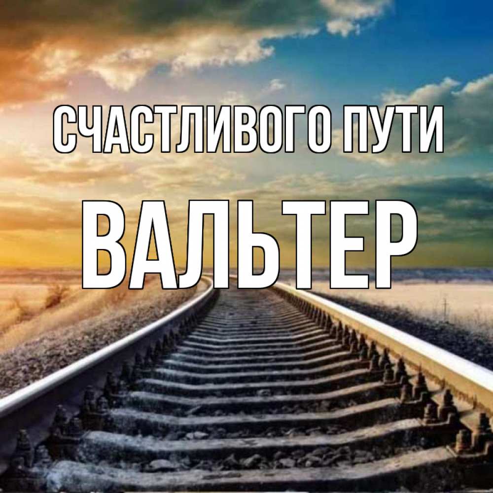 Открытка на каждый день с именем, Вальтер Счастливого пути рельсы уходящие в даль Прикольная открытка с пожеланием онлайн скачать бесплатно 