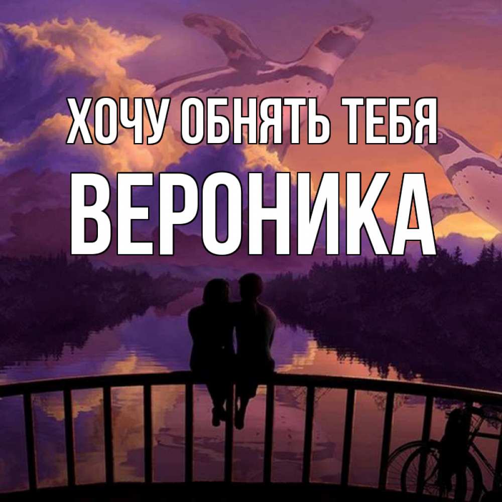 Открытка на каждый день с именем, Вероника Хочу обнять тебя парочка сидит на мосте или на набережной Прикольная открытка с пожеланием онлайн скачать бесплатно 