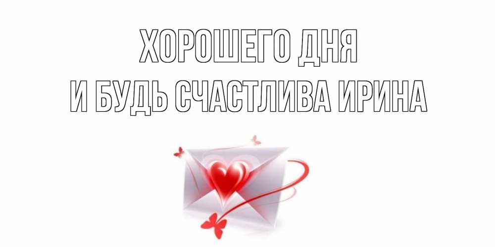 Открытка на каждый день с именем, И-будь-счастлива-Ирина Хорошего дня конверт с сердечком Прикольная открытка с пожеланием онлайн скачать бесплатно 