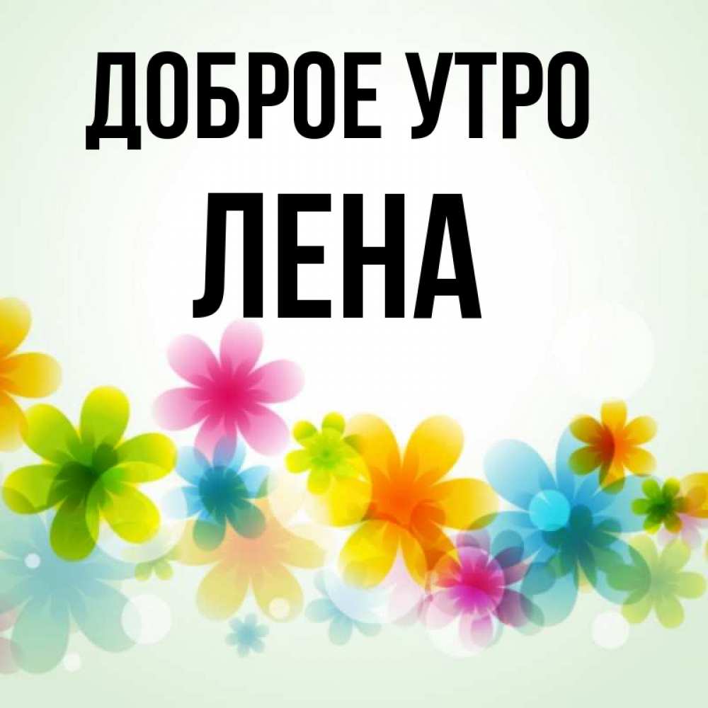 Открытка на каждый день с именем, Лена Доброе утро позитивные цветочки Прикольная открытка с пожеланием онлайн скачать бесплатно 