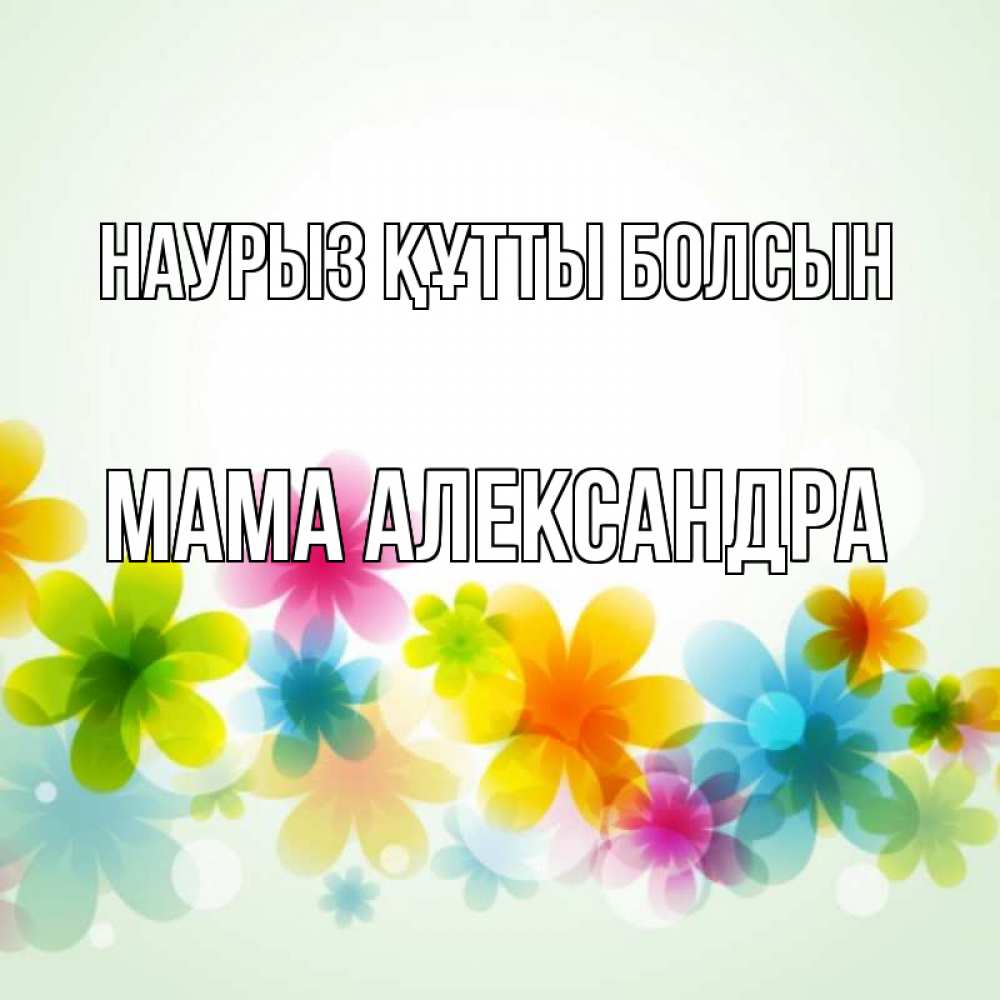 Открытка на каждый день с именем, Мама-Александра Наурыз құтты болсын цветы Прикольная открытка с пожеланием онлайн скачать бесплатно 