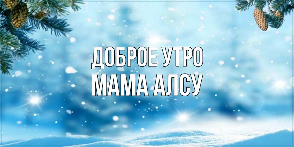 Открытка на каждый день с именем, Мама-Алсу Доброе утро зимнее доброе утро Прикольная открытка с пожеланием онлайн скачать бесплатно 
