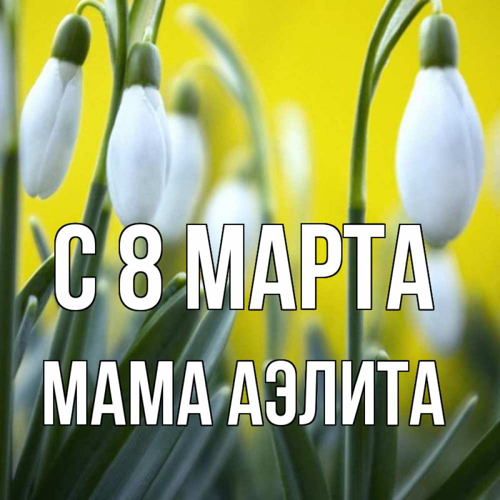 Открытка на каждый день с именем, Мама-Аэлита С 8 МАРТА весенние цветы Прикольная открытка с пожеланием онлайн скачать бесплатно 