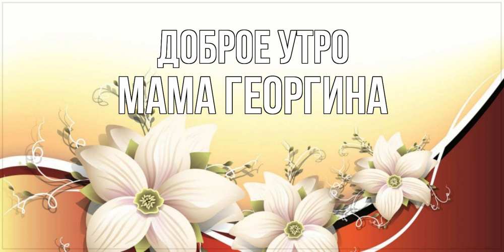 Открытка на каждый день с именем, Мама-Георгина Доброе утро пожелания доброго утра Прикольная открытка с пожеланием онлайн скачать бесплатно 