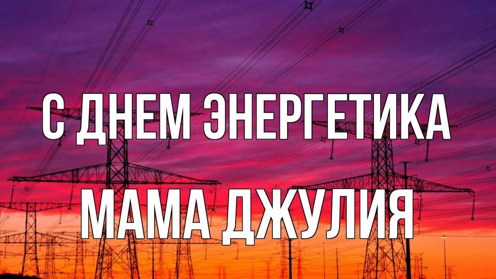 Открытка на каждый день с именем, Мама-Джулия С днем энергетика энергия электричество закат Прикольная открытка с пожеланием онлайн скачать бесплатно 