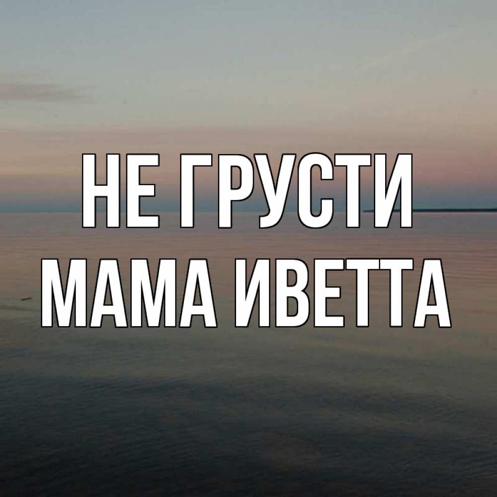 Открытка на каждый день с именем, Мама-Иветта Не грусти водная гладь Прикольная открытка с пожеланием онлайн скачать бесплатно 