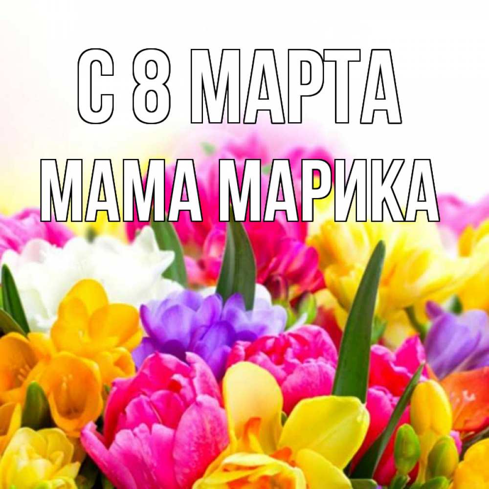 Открытка на каждый день с именем, Мама-Марика С 8 марта тюльпаны Прикольная открытка с пожеланием онлайн скачать бесплатно 
