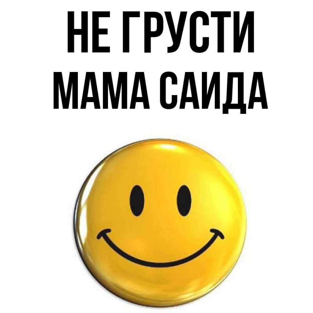 Открытка на каждый день с именем, Мама-Саида Не грусти желаем всем позитива Прикольная открытка с пожеланием онлайн скачать бесплатно 