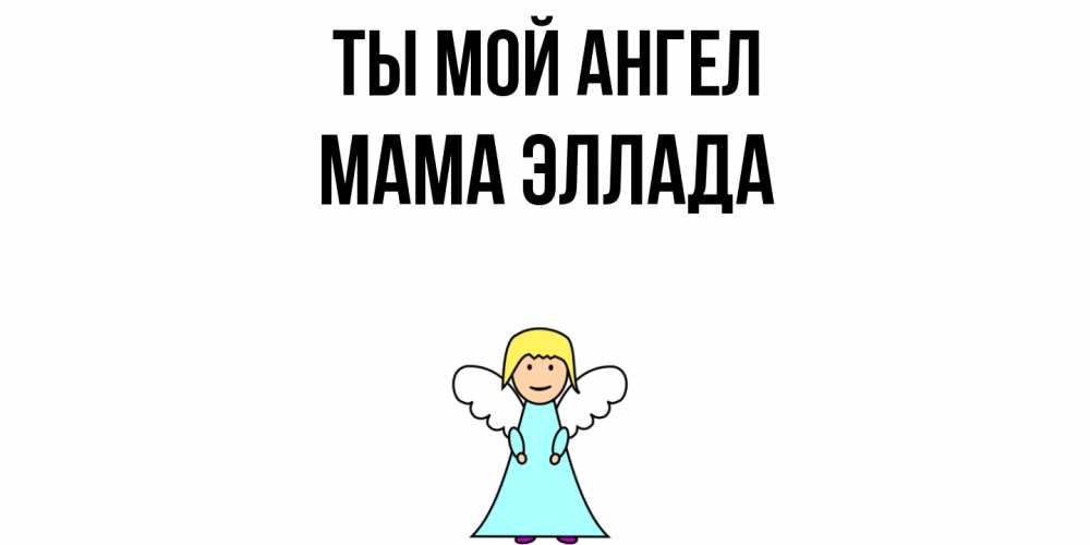 Открытка на каждый день с именем, Мама-Эллада Ты мой ангел ангел Прикольная открытка с пожеланием онлайн скачать бесплатно 