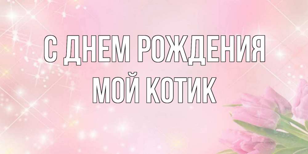 Открытка на каждый день с именем, Мой-Котик С днем рождения открытки в нежных цветах Прикольная открытка с пожеланием онлайн скачать бесплатно 
