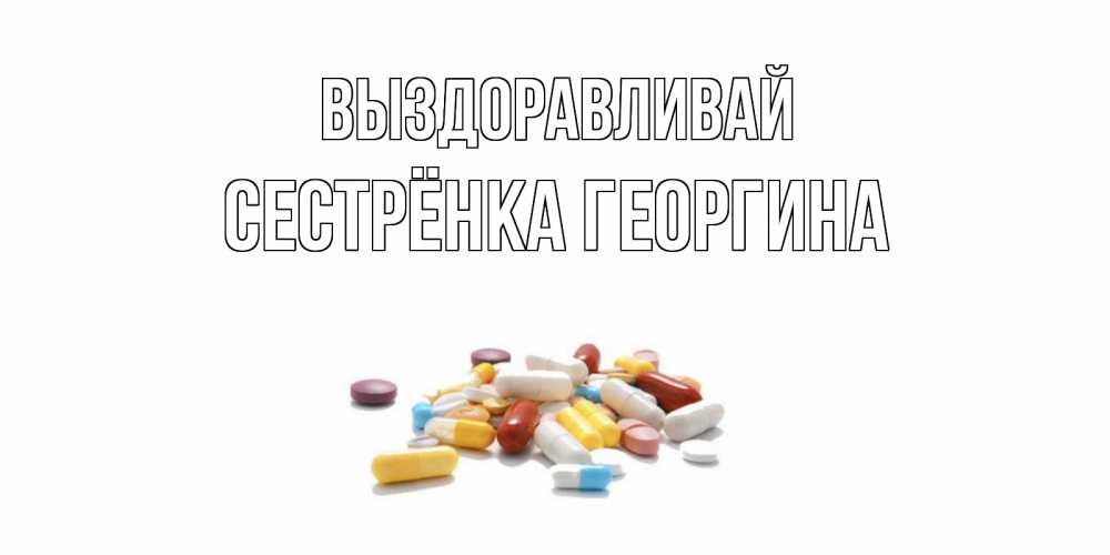 Открытка на каждый день с именем, Сестрёнка-Георгина Выздоравливай пожелания скорейшего выздоровления с именами Прикольная открытка с пожеланием онлайн скачать бесплатно 
