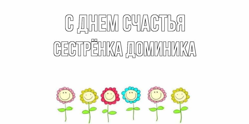 Открытка на каждый день с именем, Сестрёнка-Доминика С днем счастья улыбка, цветы Прикольная открытка с пожеланием онлайн скачать бесплатно 