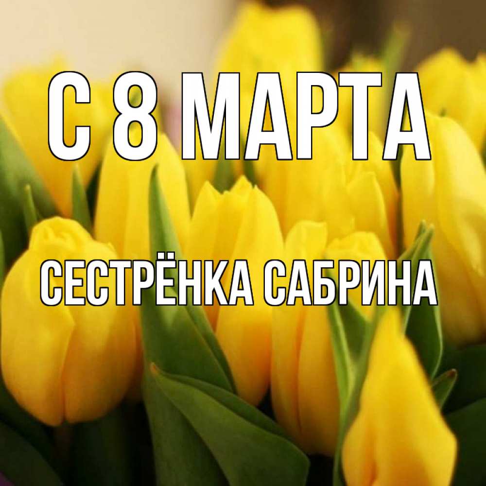Открытка на каждый день с именем, Сестрёнка-Сабрина С 8 МАРТА цветы Прикольная открытка с пожеланием онлайн скачать бесплатно 