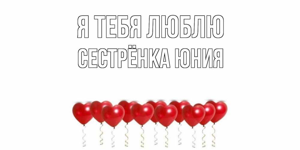 Открытка на каждый день с именем, Сестрёнка-Юния Я тебя люблю воздушные шары, сердце Прикольная открытка с пожеланием онлайн скачать бесплатно 