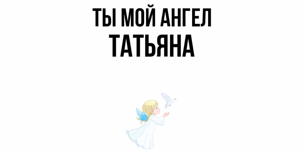 Открытка на каждый день с именем, Татьяна Ты мой ангел ангел, голубь Прикольная открытка с пожеланием онлайн скачать бесплатно 