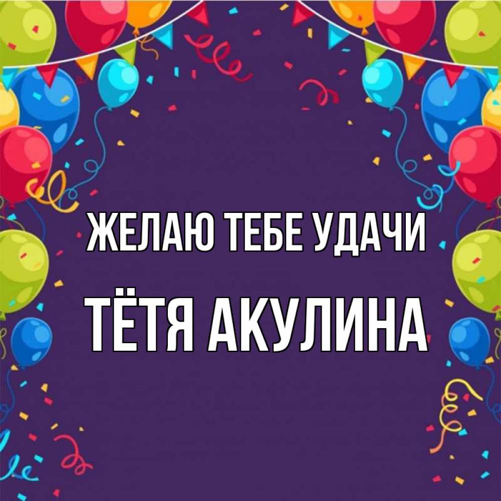 Открытка на каждый день с именем, Тётя-Акулина Желаю тебе удачи шары Прикольная открытка с пожеланием онлайн скачать бесплатно 