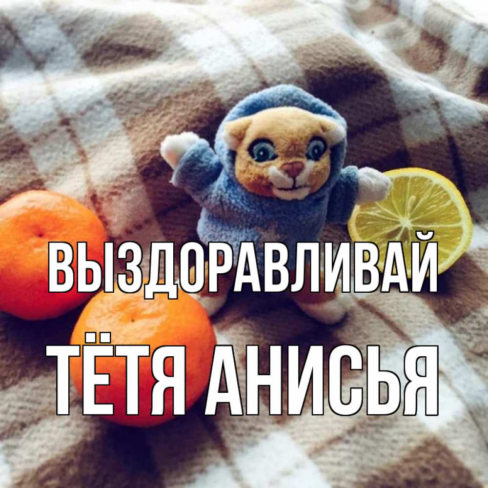 Открытка на каждый день с именем, Тётя-Анисья Выздоравливай вот тебе апельсинка и лимон Прикольная открытка с пожеланием онлайн скачать бесплатно 