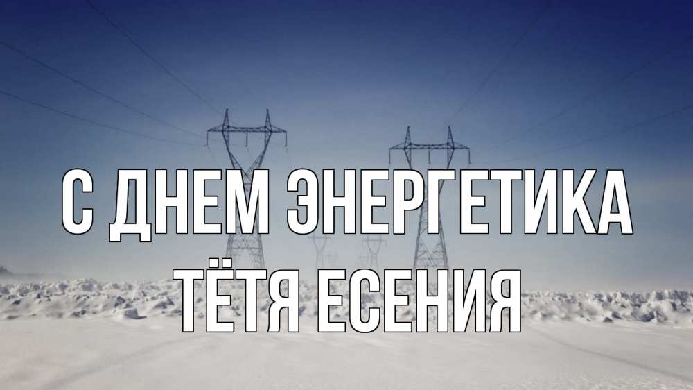 Открытка на каждый день с именем, Тётя-Есения С днем энергетика снег зима Прикольная открытка с пожеланием онлайн скачать бесплатно 