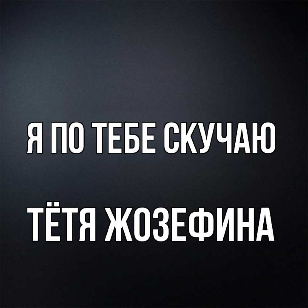Открытка на каждый день с именем, Тётя-Жозефина Я по тебе скучаю с подписью Прикольная открытка с пожеланием онлайн скачать бесплатно 