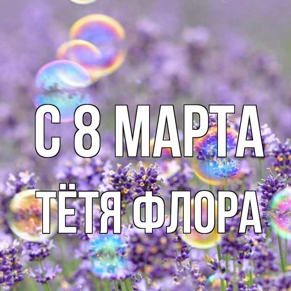 Открытка на каждый день с именем, Тётя-Флора С 8 марта цветы Прикольная открытка с пожеланием онлайн скачать бесплатно 