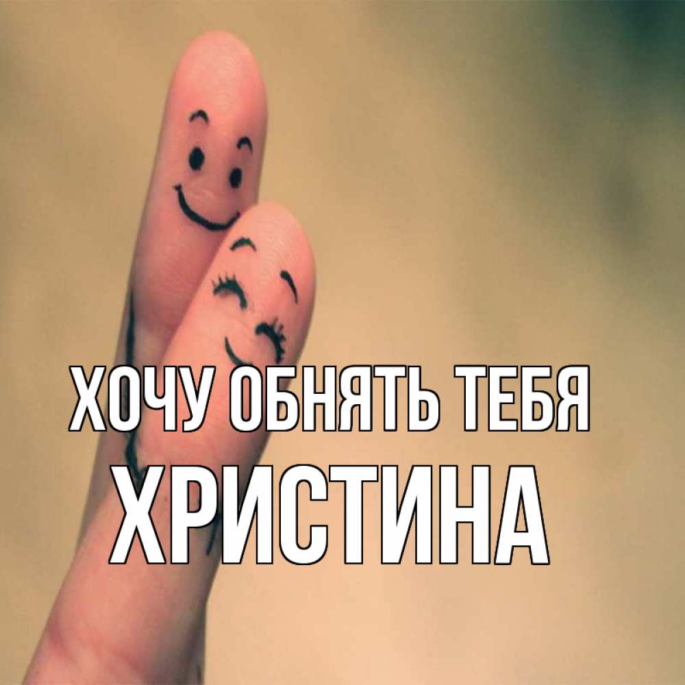 Открытка на каждый день с именем, Христина Хочу обнять тебя рисунок на пальцах Прикольная открытка с пожеланием онлайн скачать бесплатно 