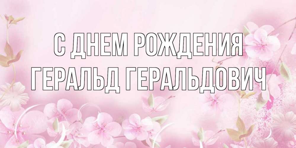 Открытка на каждый день с именем, Геральд-Геральдович С днем рождения нежные цветы Прикольная открытка с пожеланием онлайн скачать бесплатно 