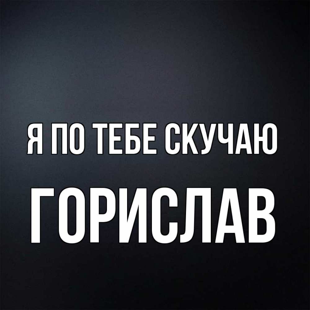 Открытка на каждый день с именем, Горислав Я по тебе скучаю с подписью Прикольная открытка с пожеланием онлайн скачать бесплатно 