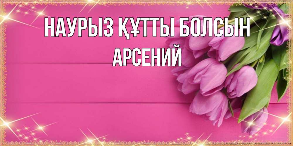 Открытка на каждый день с именем, Арсений Наурыз құтты болсын открытка для фотошопа с подписью Прикольная открытка с пожеланием онлайн скачать бесплатно 