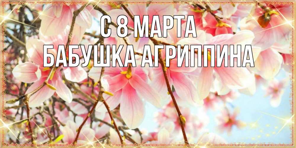 Открытка на каждый день с именем, Бабушка-Агриппина С 8 МАРТА цветы деревьев на 8 марта Прикольная открытка с пожеланием онлайн скачать бесплатно 
