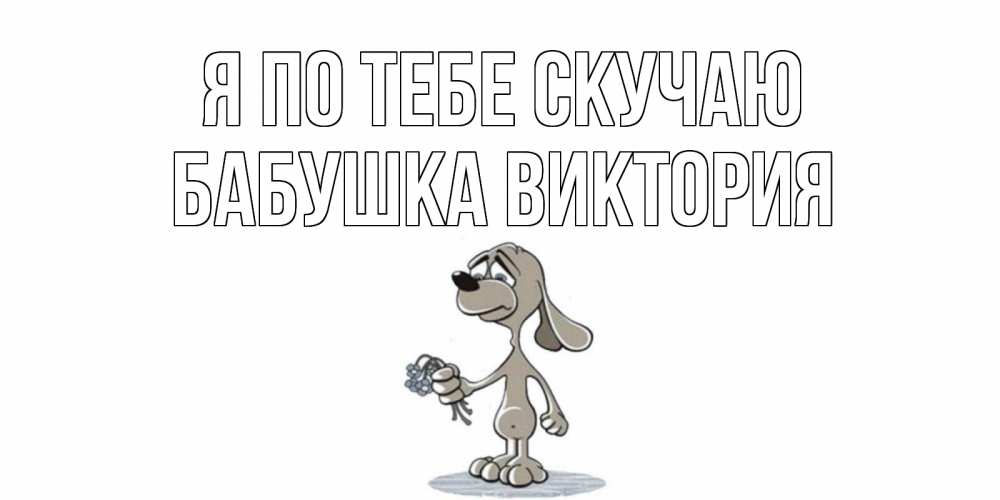 Открытка на каждый день с именем, Бабушка-Виктория Я по тебе скучаю я по тебе скучаю с песиком Прикольная открытка с пожеланием онлайн скачать бесплатно 