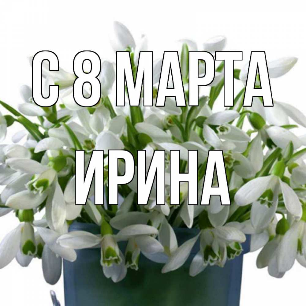 Открытка на каждый день с именем, Ирина С 8 марта цветы к международному женскому дню Прикольная открытка с пожеланием онлайн скачать бесплатно 
