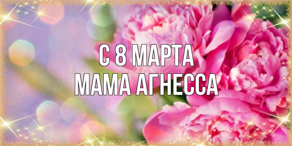 Открытка на каждый день с именем, Мама-Агнесса С 8 МАРТА красивые открытки с текстом для любимых дам Прикольная открытка с пожеланием онлайн скачать бесплатно 