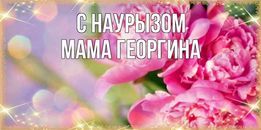 Открытка на каждый день с именем, Мама-Георгина С наурызом красивые открытки с текстом для любимых дам Прикольная открытка с пожеланием онлайн скачать бесплатно 