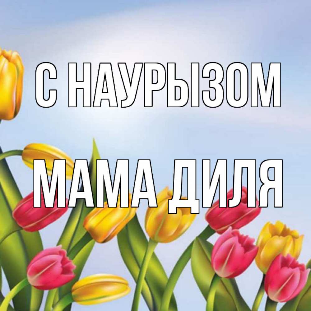 Открытка на каждый день с именем, Мама-Диля С наурызом праздник весны наурыз Прикольная открытка с пожеланием онлайн скачать бесплатно 