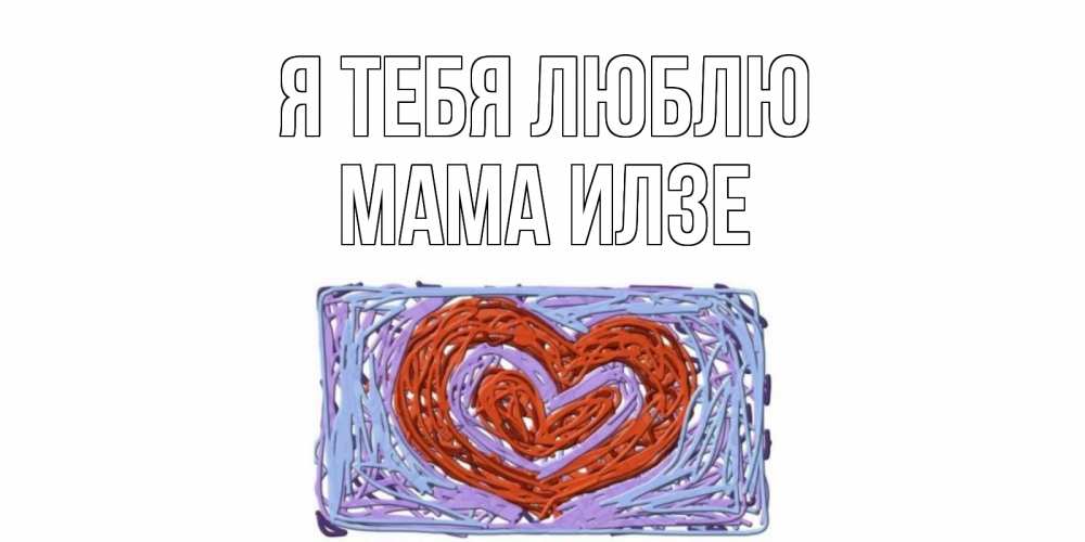 Открытка на каждый день с именем, Мама-Илзе Я тебя люблю сердце Прикольная открытка с пожеланием онлайн скачать бесплатно 