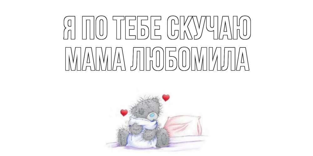 Открытка на каждый день с именем, Мама-Любомила Я по тебе скучаю мишка Прикольная открытка с пожеланием онлайн скачать бесплатно 
