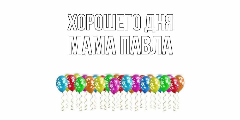 Открытка на каждый день с именем, Мама-Павла Хорошего дня прекрасного дня Прикольная открытка с пожеланием онлайн скачать бесплатно 