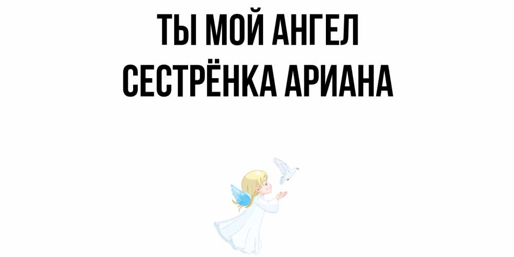 Открытка на каждый день с именем, Сестрёнка-Ариана Ты мой ангел ангел, голубь Прикольная открытка с пожеланием онлайн скачать бесплатно 