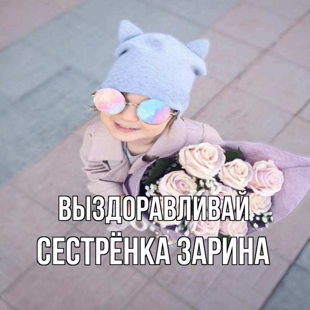 Открытка на каждый день с именем, Сестрёнка-Зарина Выздоравливай букет роз и ребенок Прикольная открытка с пожеланием онлайн скачать бесплатно 