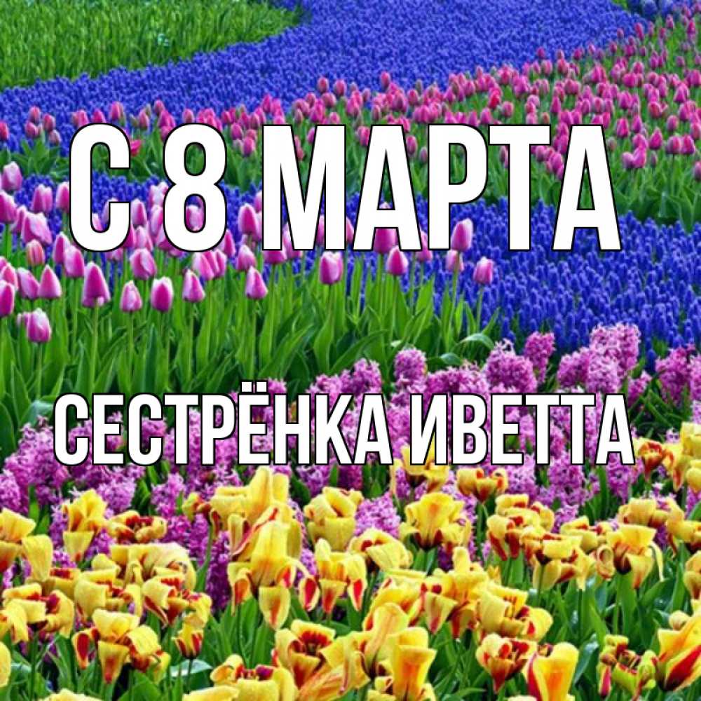 Открытка на каждый день с именем, Сестрёнка-Иветта С 8 МАРТА цветы Прикольная открытка с пожеланием онлайн скачать бесплатно 