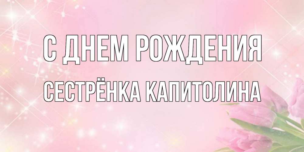 Открытка на каждый день с именем, Сестрёнка-Капитолина С днем рождения открытки в нежных цветах Прикольная открытка с пожеланием онлайн скачать бесплатно 