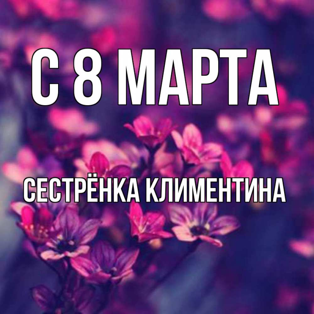 Открытка на каждый день с именем, Сестрёнка-Климентина С 8 МАРТА небольшие цветы 1 Прикольная открытка с пожеланием онлайн скачать бесплатно 