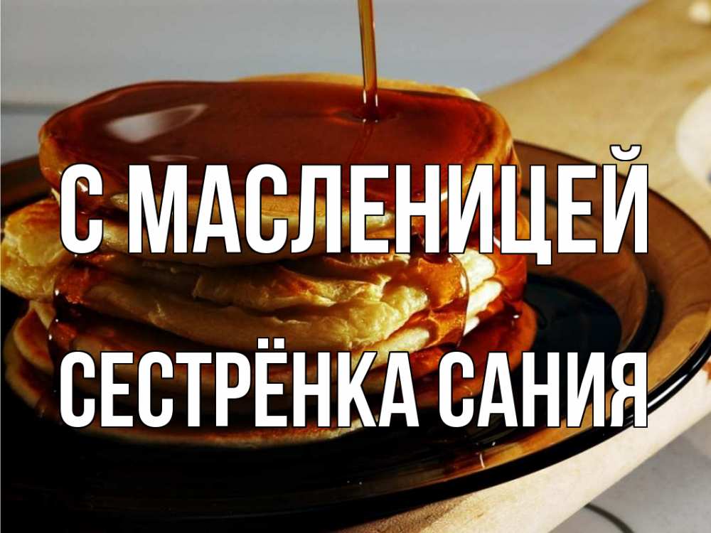 Открытка на каждый день с именем, Сестрёнка-Сания С масленицей блины Прикольная открытка с пожеланием онлайн скачать бесплатно 