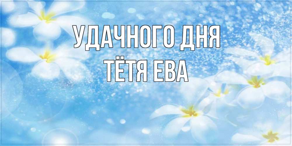 Открытка на каждый день с именем, Тётя-Ева Удачного дня прекрасное настроение Прикольная открытка с пожеланием онлайн скачать бесплатно 