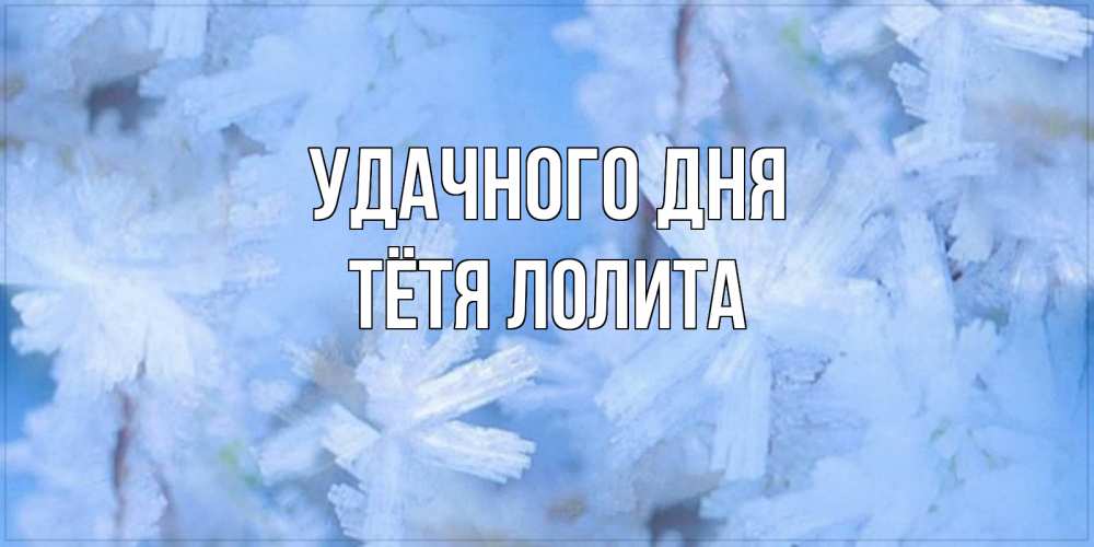 Открытка на каждый день с именем, Тётя-Лолита Удачного дня открытка на зимний день Прикольная открытка с пожеланием онлайн скачать бесплатно 