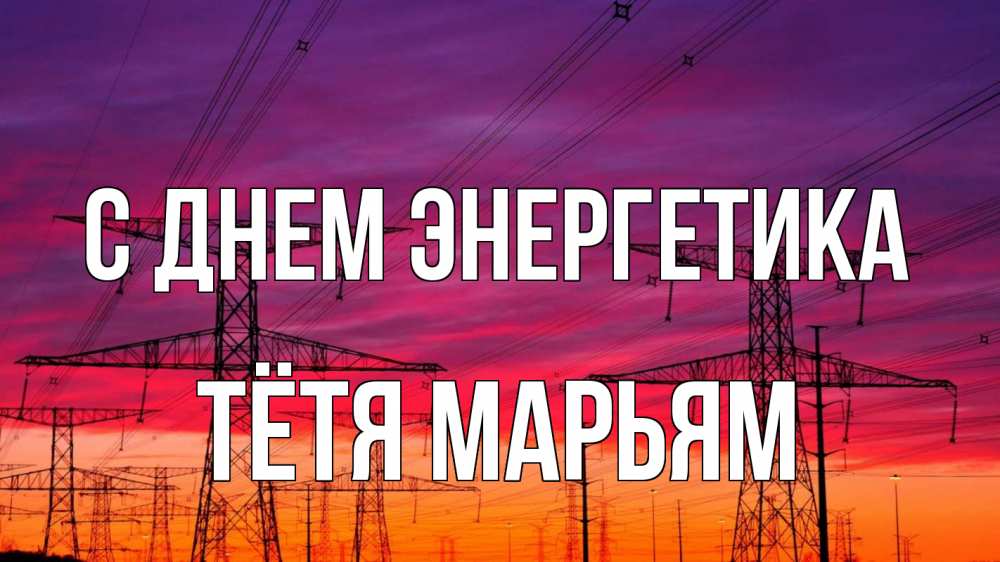 Открытка на каждый день с именем, Тётя-Марьям С днем энергетика энергия электричество закат Прикольная открытка с пожеланием онлайн скачать бесплатно 