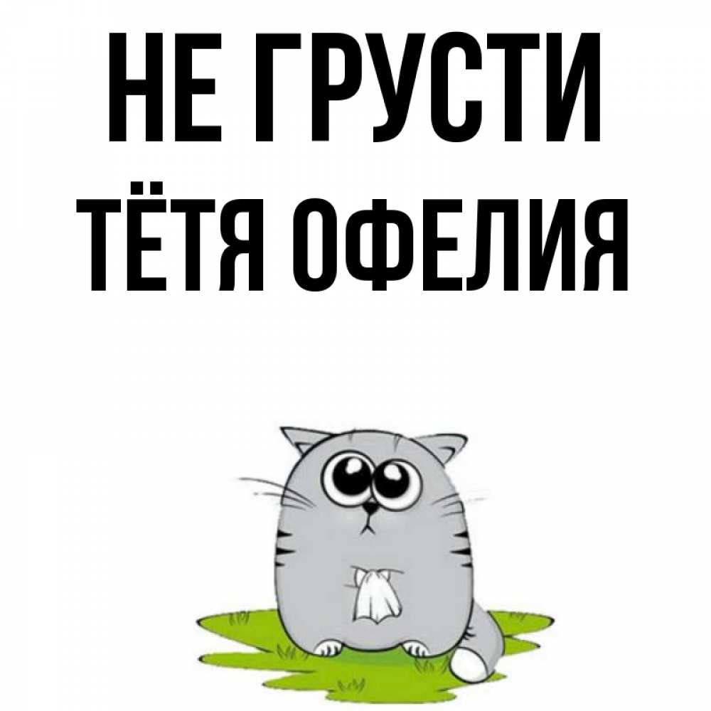 Открытка на каждый день с именем, Тётя-Офелия Не грусти грустный котяра Прикольная открытка с пожеланием онлайн скачать бесплатно 