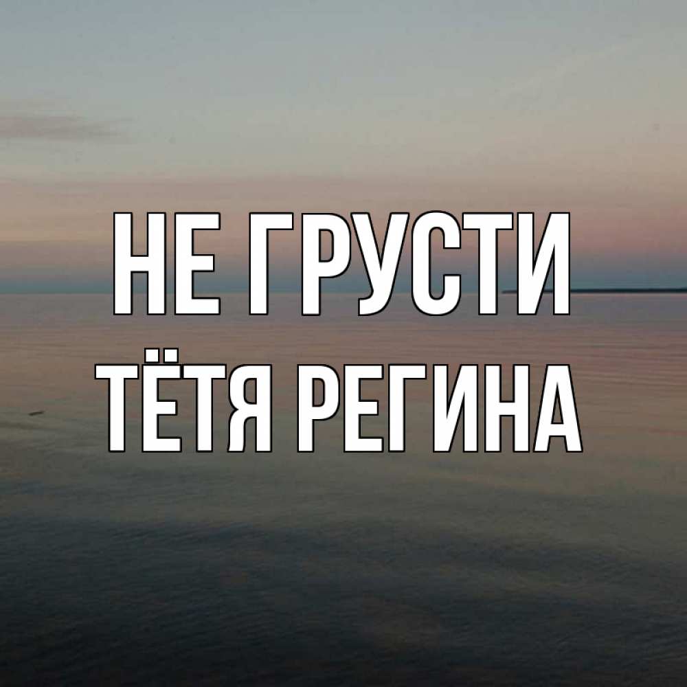 Открытка на каждый день с именем, Тётя-Регина Не грусти водная гладь Прикольная открытка с пожеланием онлайн скачать бесплатно 