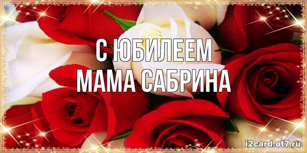 Открытка на каждый день с именем, Мама-Сабрина С юбилеем открытка на день рождения с белыми и красными розами Прикольная открытка с пожеланием онлайн скачать бесплатно 